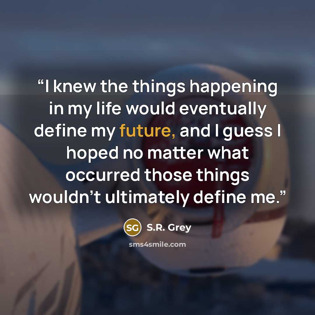 “I knew the things happening in my life would eventually define my future, and I guess I hoped no matter what occurred those things wouldn't ultimately define me.” quote by S.R. Grey