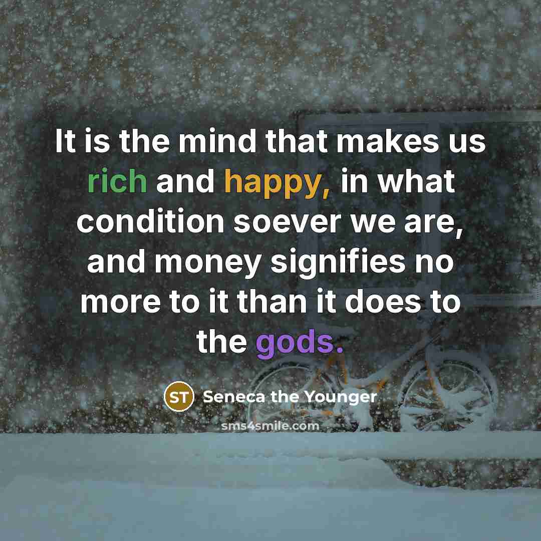 “It is the mind that makes us rich and happy, in what condition soever we are, and money signifies no more to it than it does to the gods.” quote by Seneca the Younger