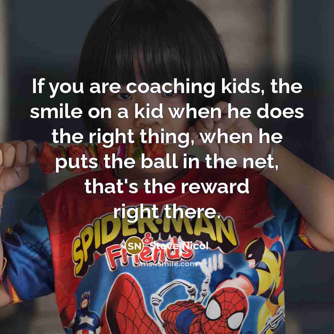 “If you are coaching kids, the smile on a kid when he does the right thing, when he puts the ball in the net, that's the reward right there.” quote by Steve Nicol