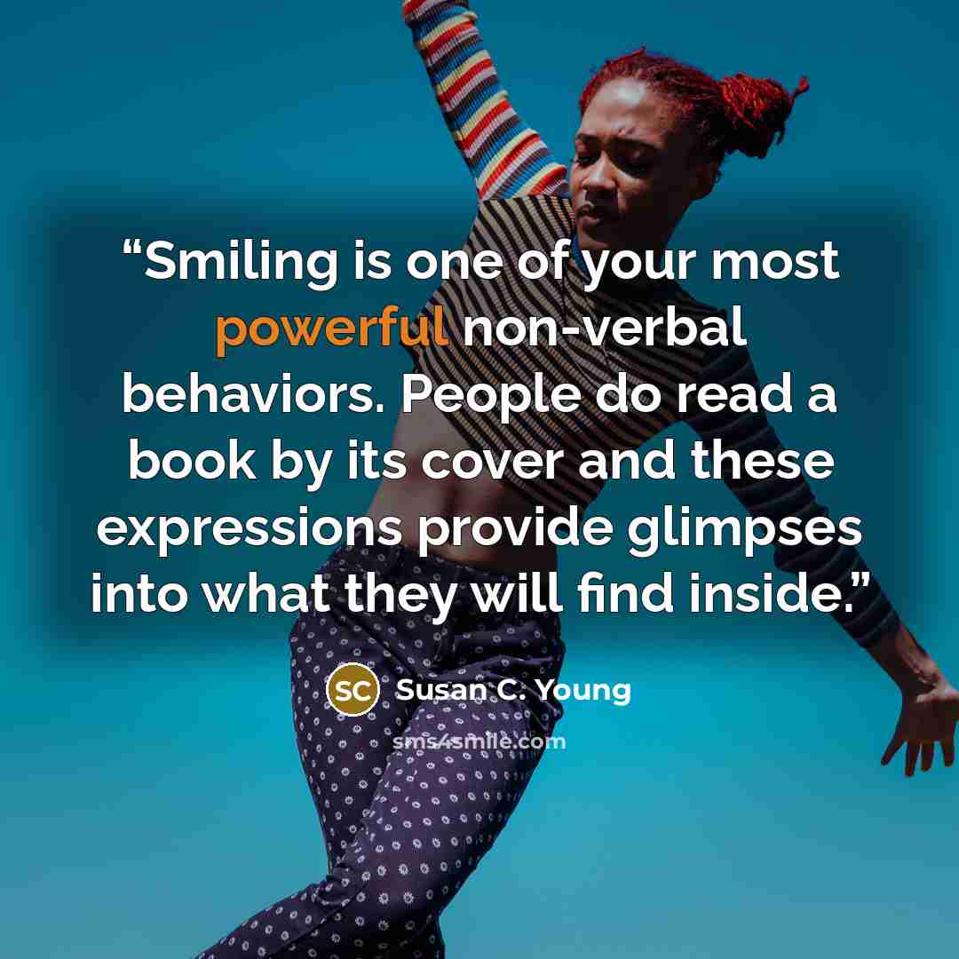“Smiling is one of your most powerful non-verbal behaviors. People do read a book by its cover and these expressions provide glimpses into what they will find inside.” quote by Susan C. Young