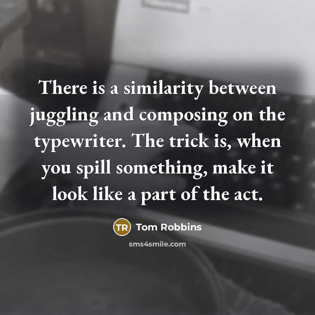 “There is a similarity between juggling and composing on the typewriter. The trick is, when you spill something, make it look like a part of the act.” quote by Tom Robbins
