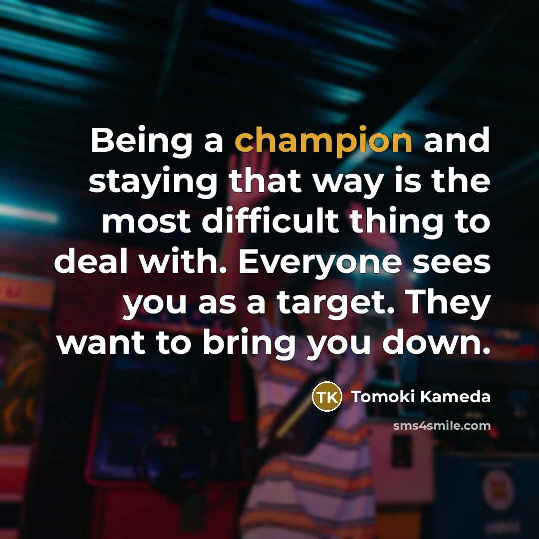 “Being a champion and staying that way is the most difficult thing to deal with. Everyone sees you as a target. They want to bring you down.” quote by Tomoki Kameda