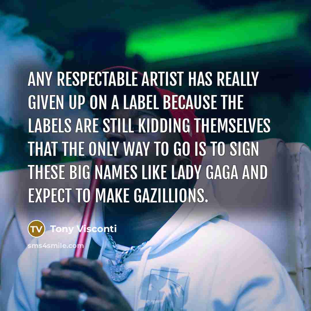 “Any respectable artist has really given up on a label because the labels are still kidding themselves that the only way to go is to sign these big names like Lady Gaga and expect to make gazillions.” quote by Tony Visconti