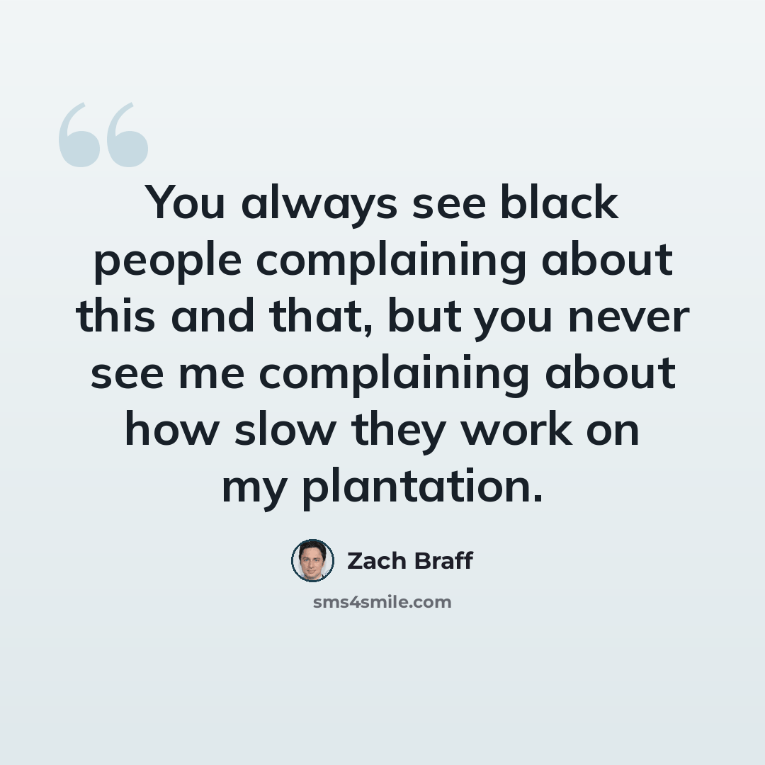 “You always see black people complaining about this and that, but you never see me complaining about how slow they work on my plantation.” quote by Zach Braff