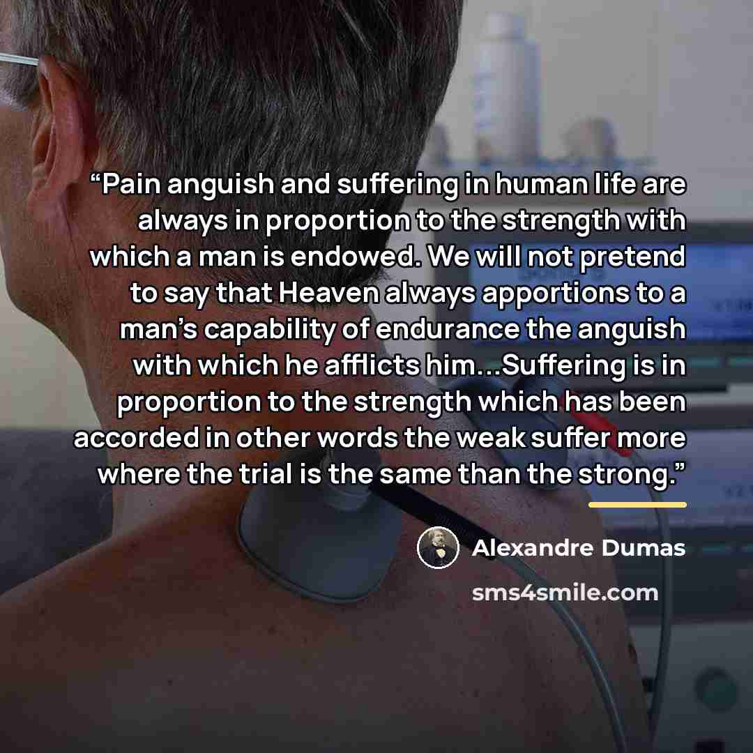 “Pain anguish and suffering in human life are always in proportion to the strength with which a man is endowed. We will not pretend to say that Heaven always apportions to a man's capability of endurance the anguish with which he afflicts him...Suffering is in proportion to the strength which has…” quote by Alexandre Dumas