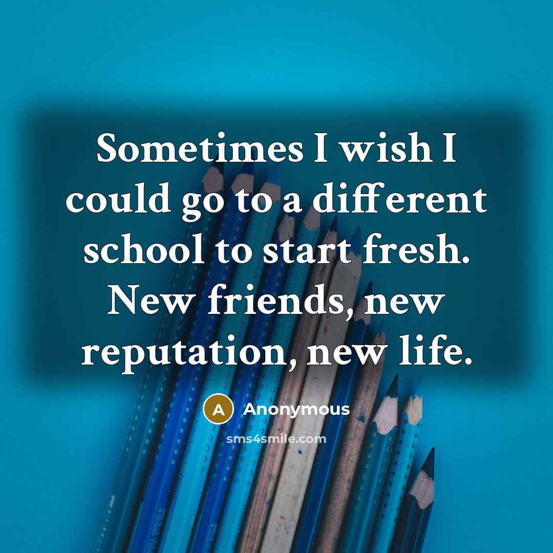 “Sometimes I wish I could go to a different school to start fresh. New friends, new reputation, new life.” quote by Anonymous