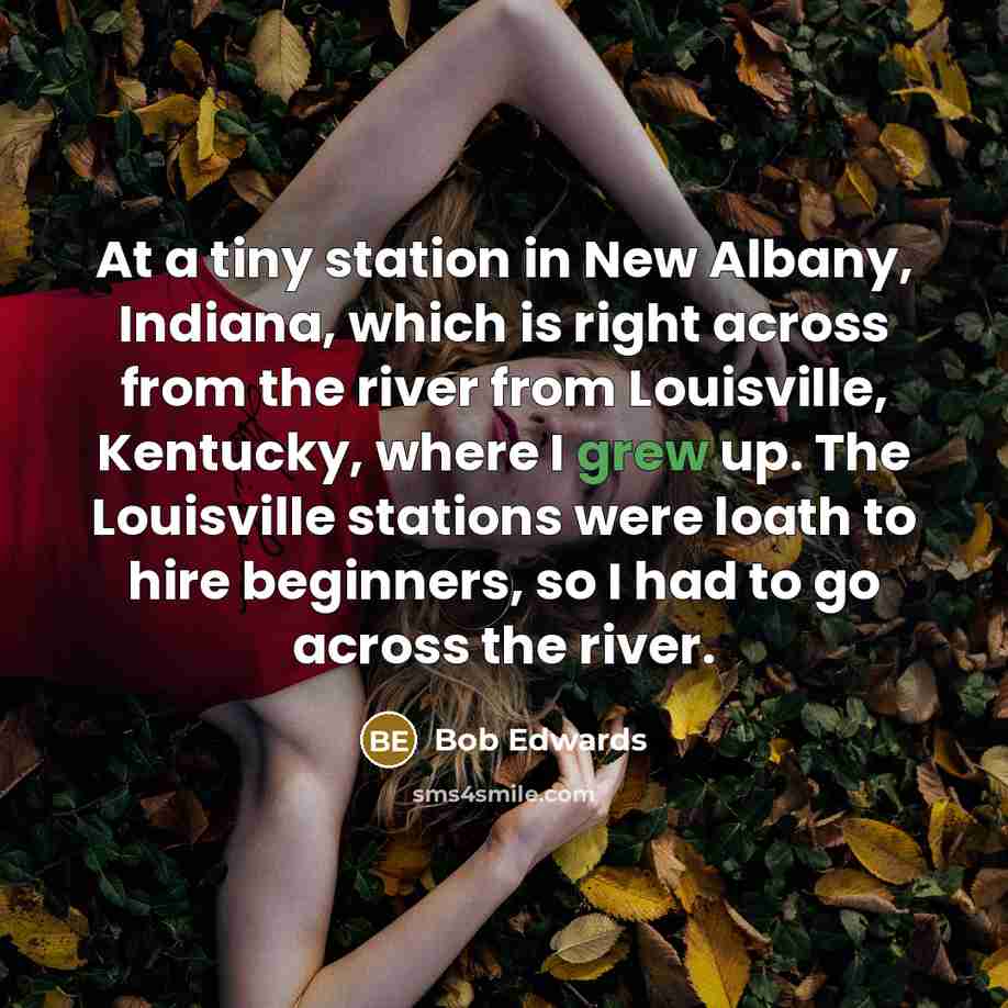 “At a tiny station in New Albany, Indiana, which is right across from the river from Louisville, Kentucky, where I grew up. The Louisville stations were loath to hire beginners, so I had to go across the river.” quote by Bob Edwards
