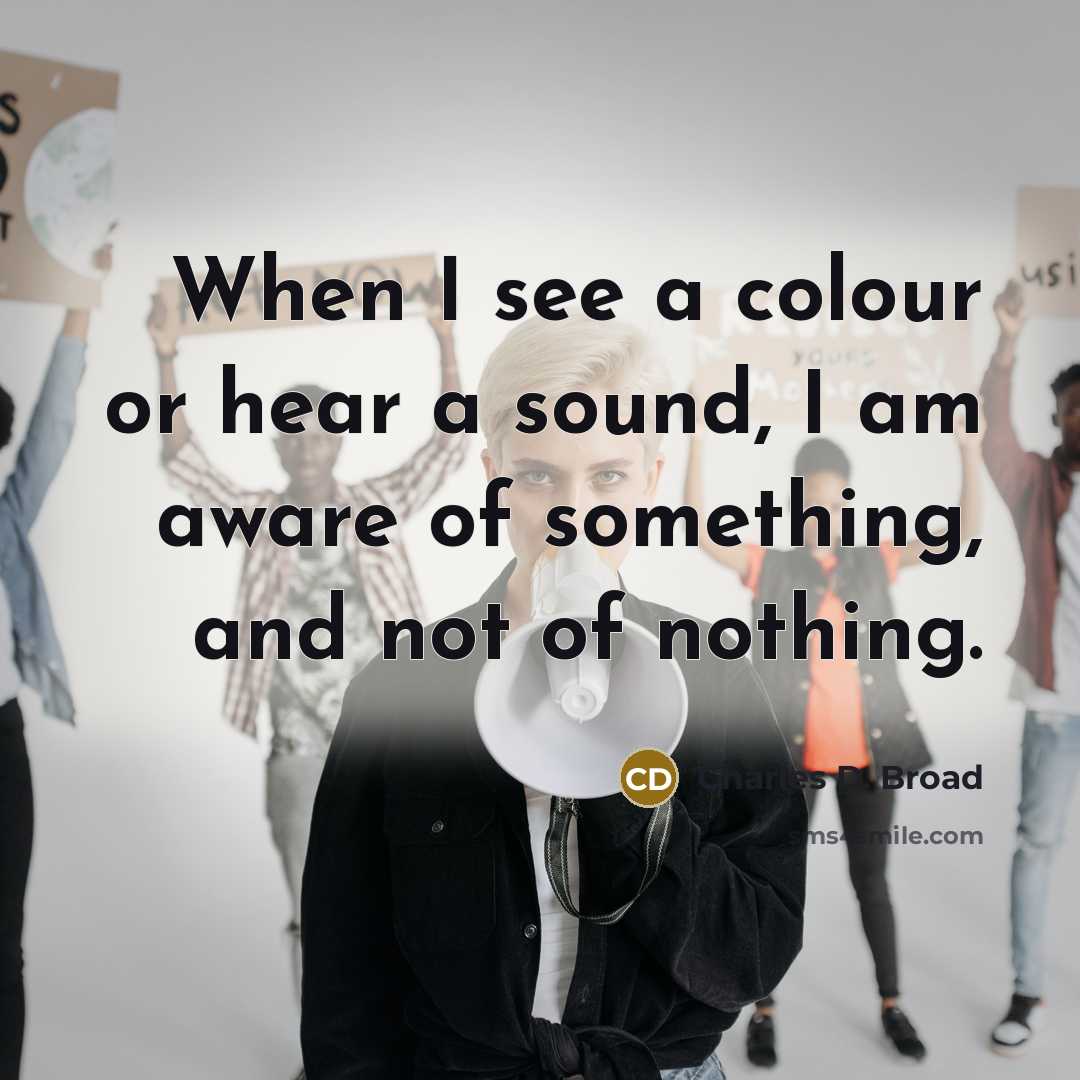 “When I see a colour or hear a sound, I am aware of something, and not of nothing.” quote by Charles D. Broad