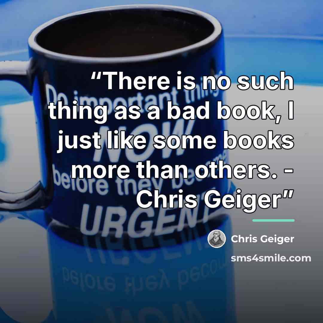 “There is no such thing as a bad book, I just like some books more than others. - Chris Geiger” quote by Chris Geiger