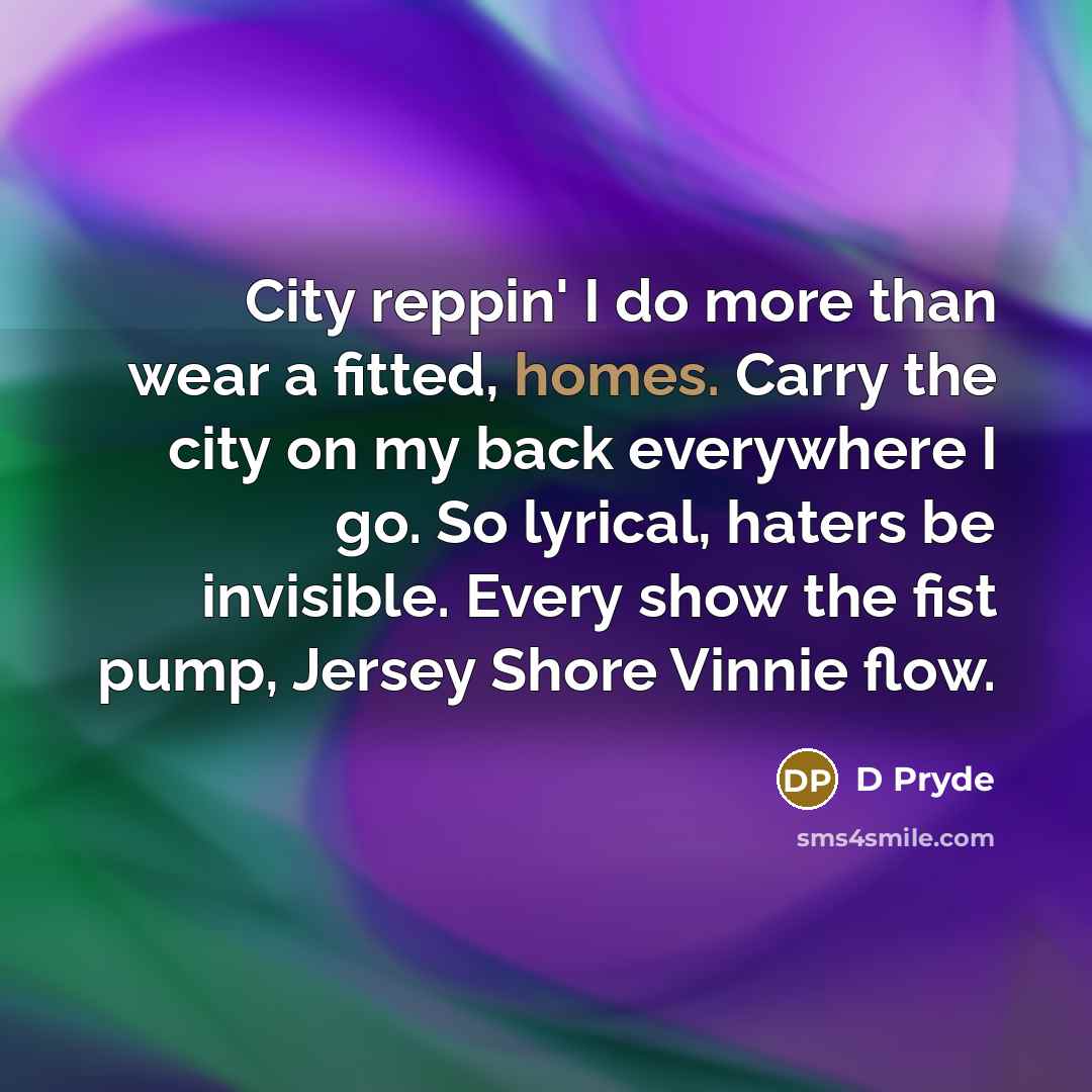 “City reppin' I do more than wear a fitted, homes. Carry the city on my back everywhere I go. So lyrical, haters be invisible. Every show the fist pump, Jersey Shore Vinnie flow.” quote by D Pryde