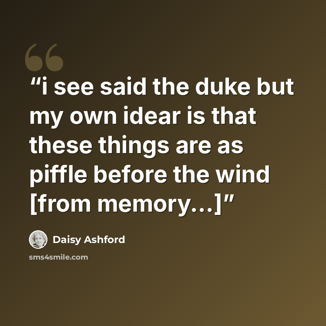 “i see said the duke but my own idear is that these things are as piffle before the wind [from memory...]” quote by Daisy Ashford