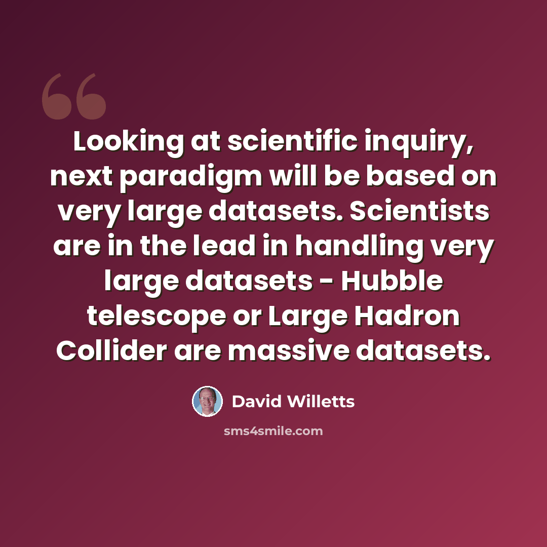 “Looking at scientific inquiry, next paradigm will be based on very large datasets. Scientists are in the lead in handling very large datasets - Hubble telescope or Large Hadron Collider are massive datasets.” quote by David Willetts