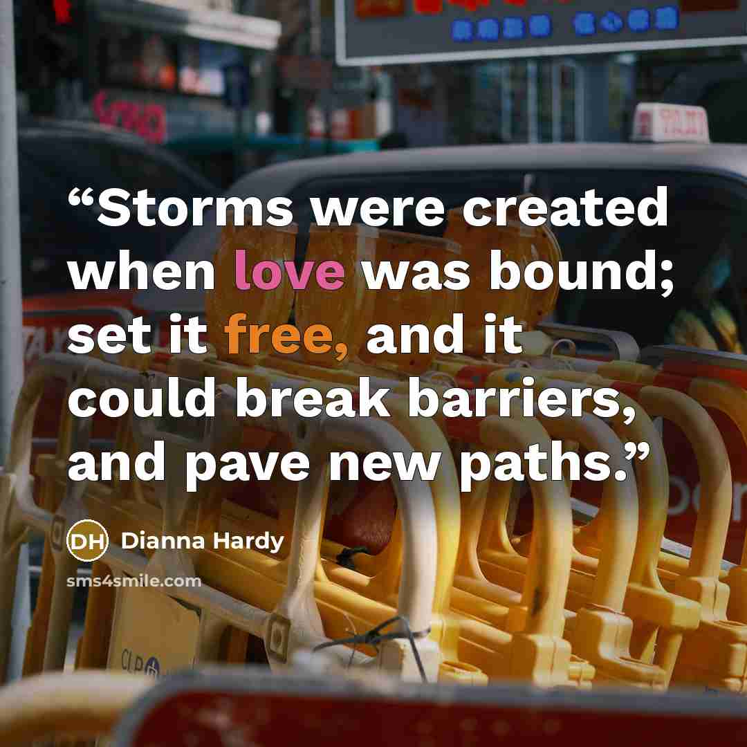 “Storms were created when love was bound; set it free, and it could break barriers, and pave new paths.” quote by Dianna Hardy