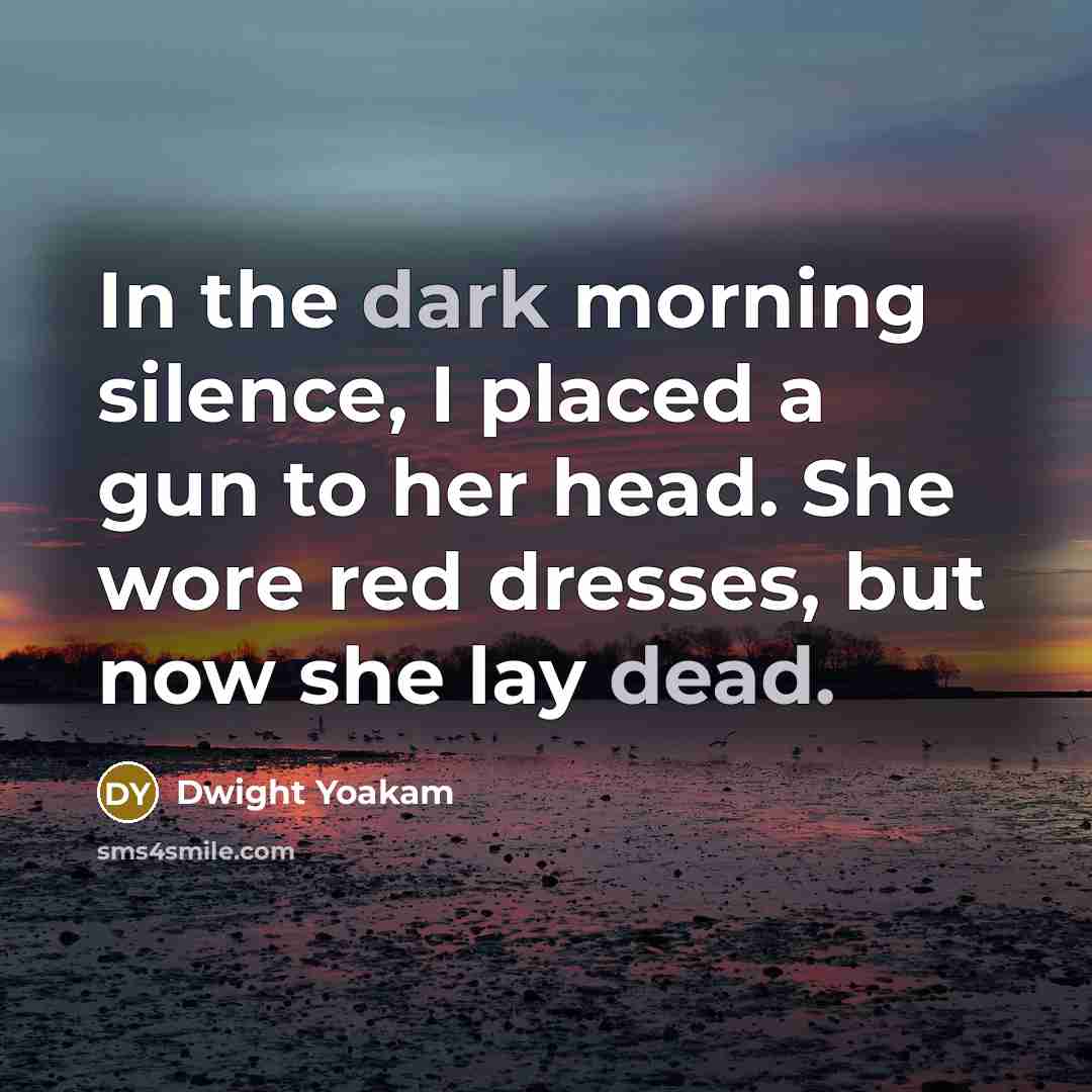 “In the dark morning silence, I placed a gun to her head. She wore red dresses, but now she lay dead.” quote by Dwight Yoakam
