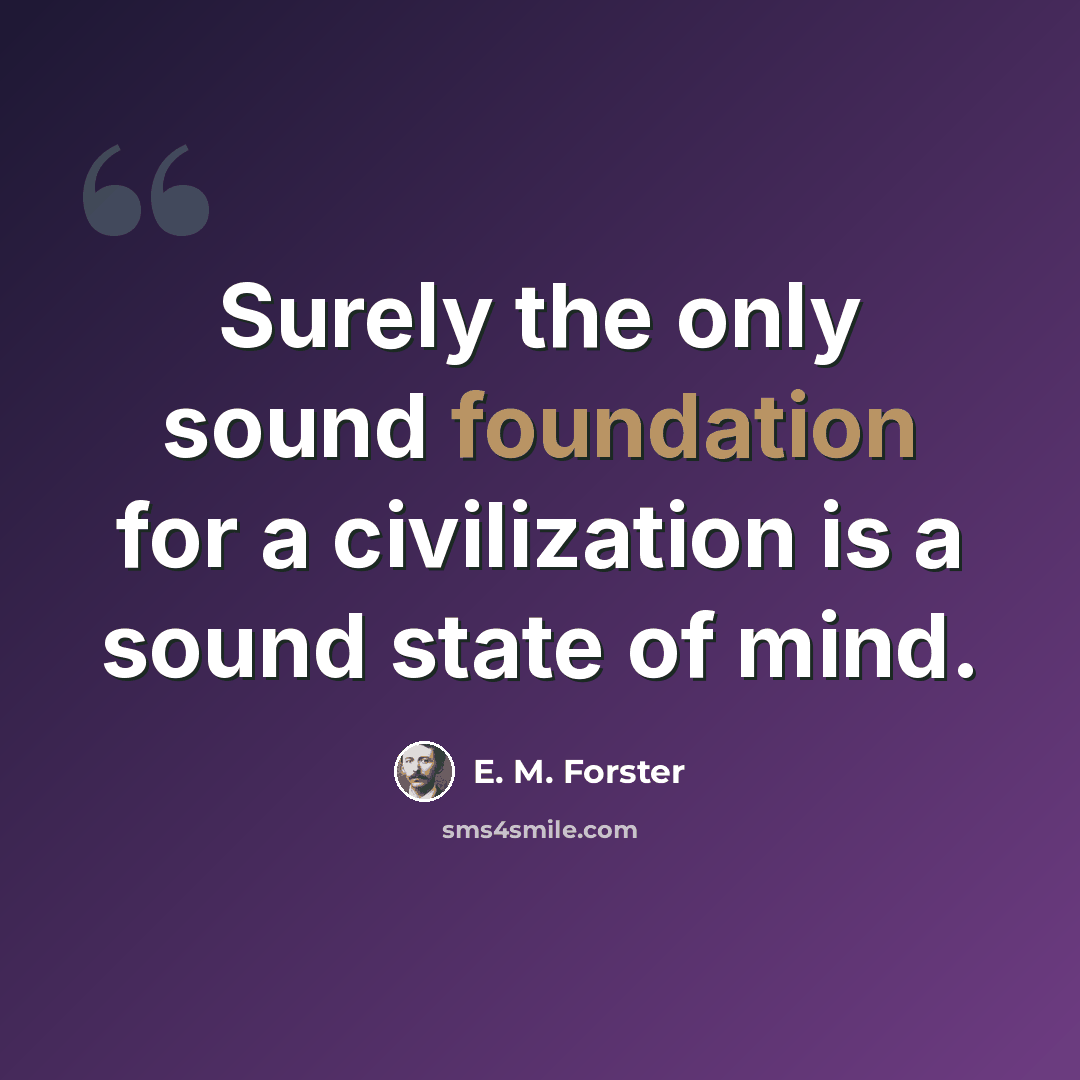 “Surely the only sound foundation for a civilization is a sound state of mind.” quote by E. M. Forster