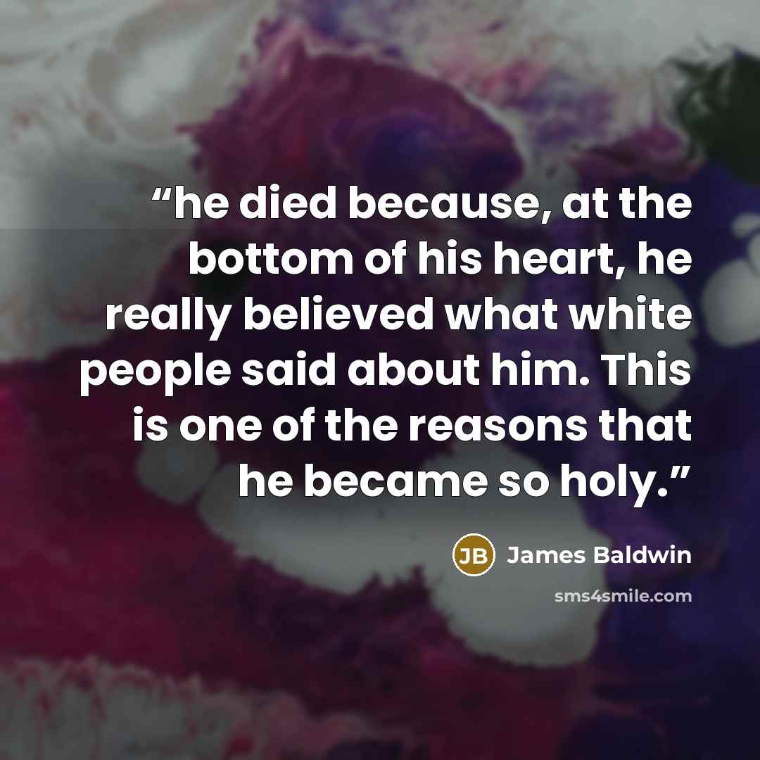 “he died because, at the bottom of his heart, he really believed what white people said about him. This is one of the reasons that he became so holy.” quote by James Baldwin
