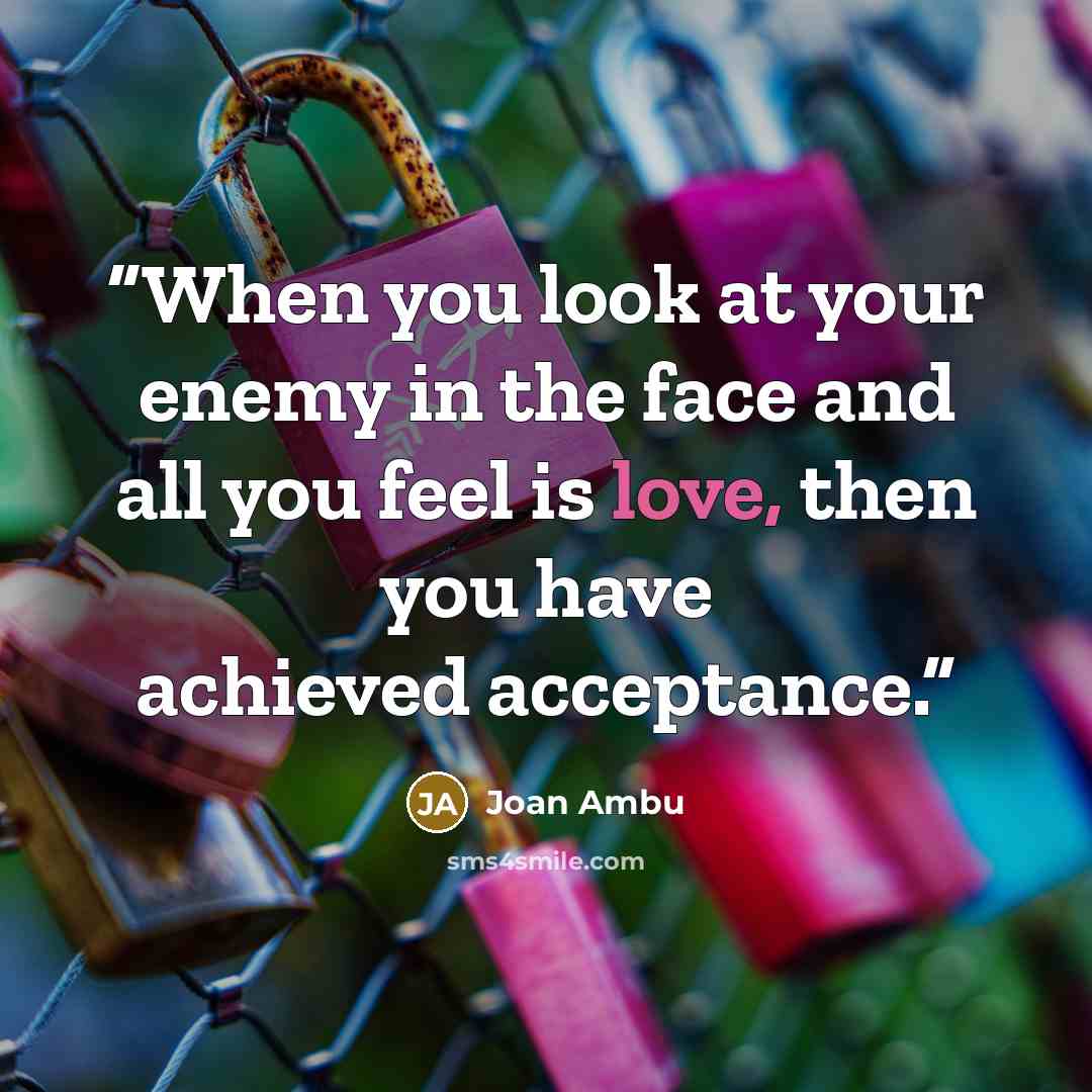 “When you look at your enemy in the face and all you feel is love, then you have achieved acceptance.” quote by Joan Ambu