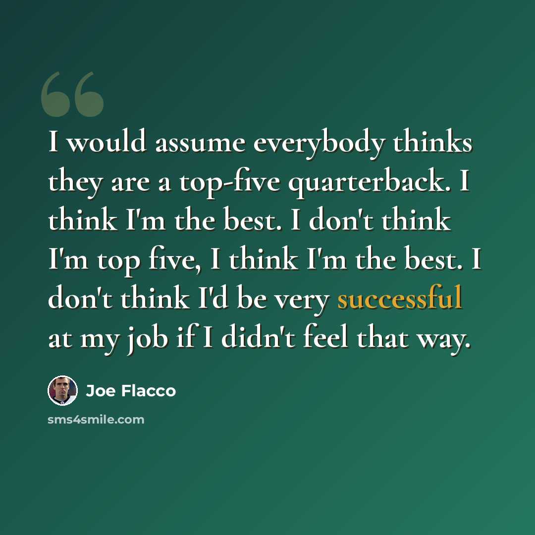 “I would assume everybody thinks they are a top-five quarterback. I think I'm the best. I don't think I'm top five, I think I'm the best. I don't think I'd be very successful at my job if I didn't feel that way.” quote by Joe Flacco