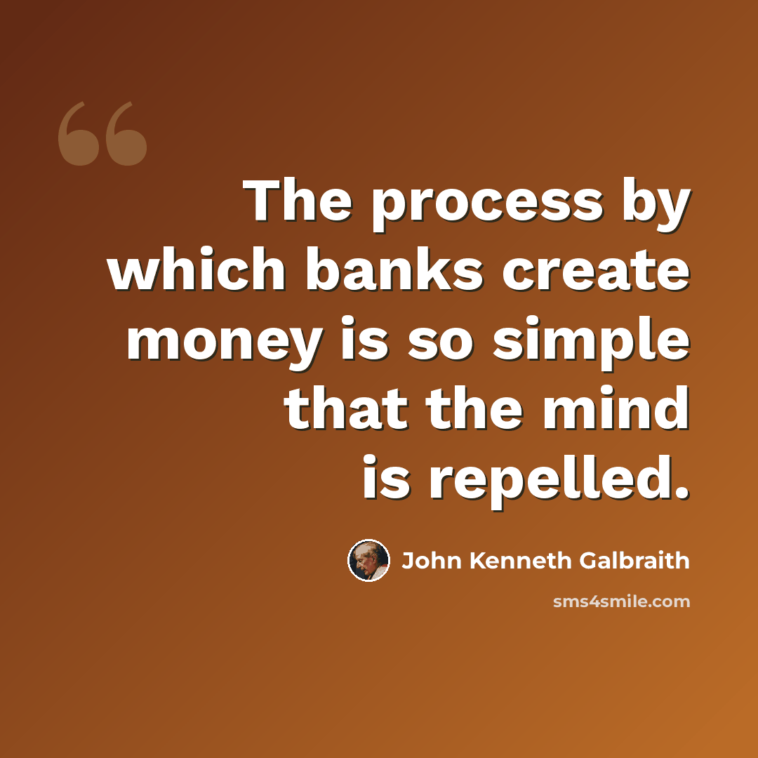 “The process by which banks create money is so simple that the mind is repelled.” quote by John Kenneth Galbraith