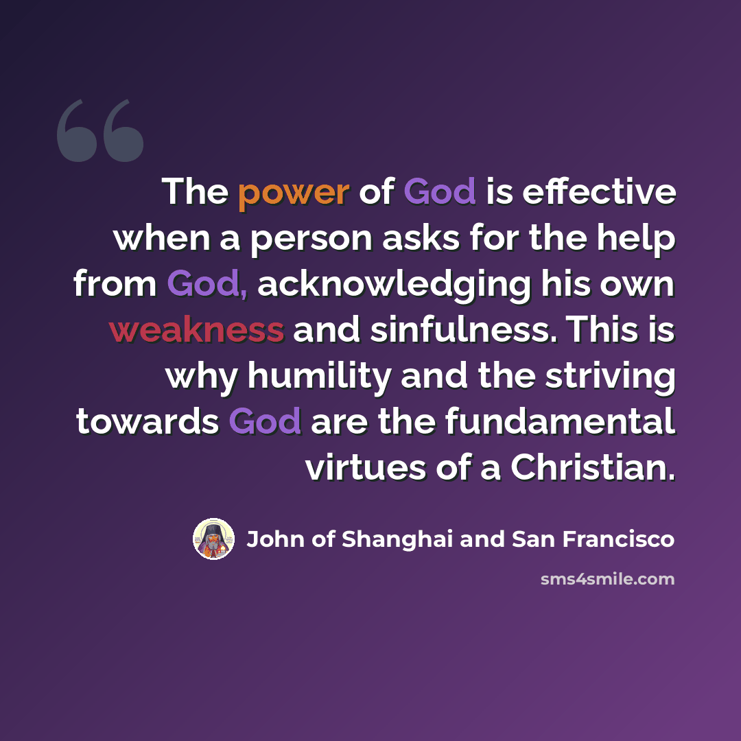 “The power of God is effective when a person asks for the help from God, acknowledging his own weakness and sinfulness. This is why humility and the striving towards God are the fundamental virtues of a Christian.” quote by John of Shanghai and San Francisco