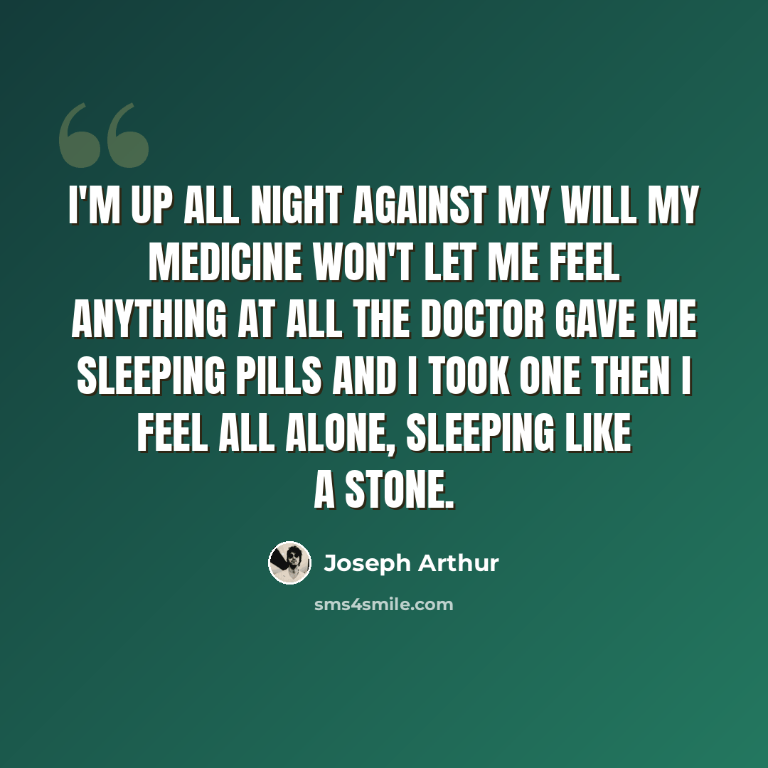 “I'm up all night against my will My medicine won't let me feel anything at all The doctor gave me sleeping pills and I took one Then I feel all alone, sleeping like a stone.” quote by Joseph Arthur