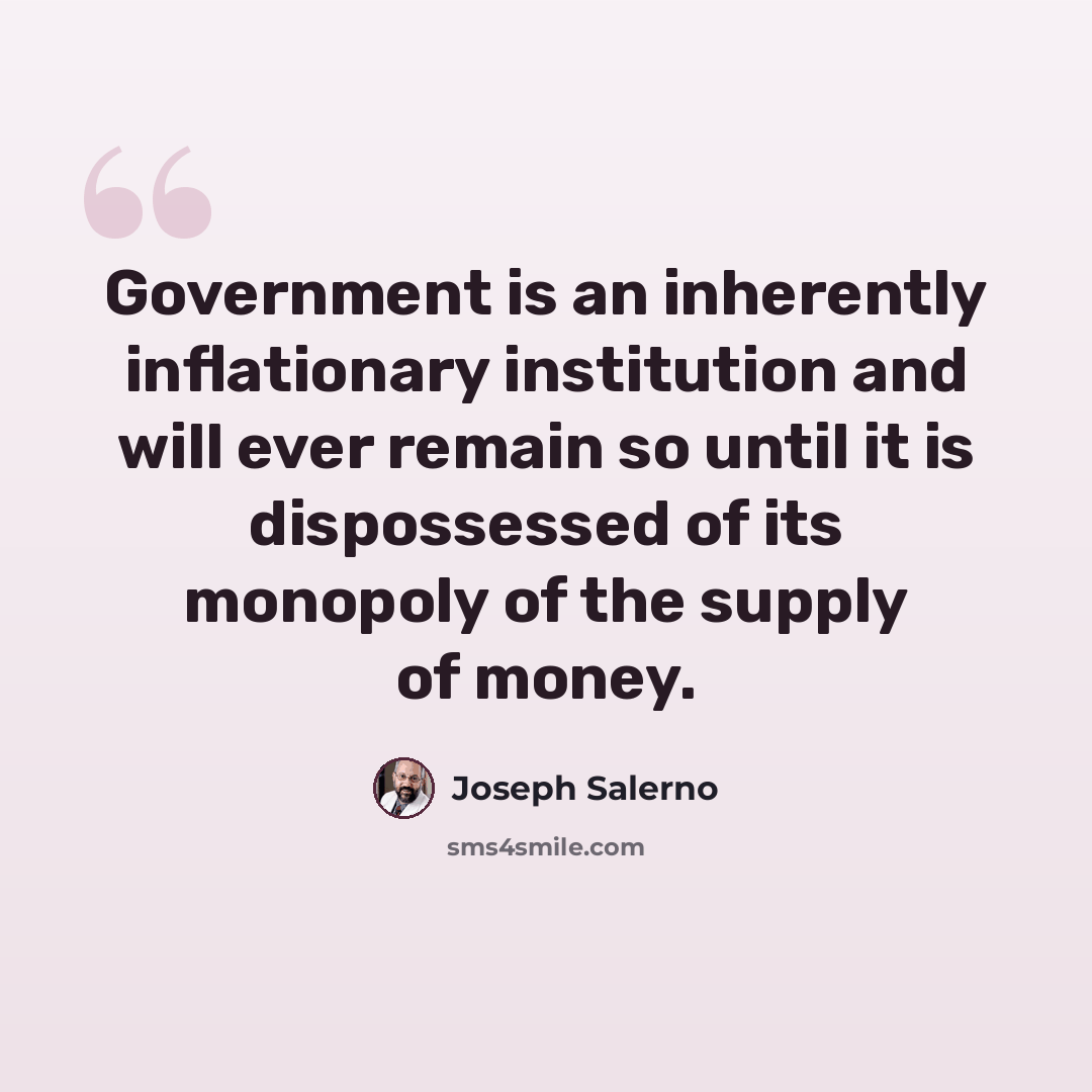 “Government is an inherently inflationary institution and will ever remain so until it is dispossessed of its monopoly of the supply of money.” quote by Joseph Salerno