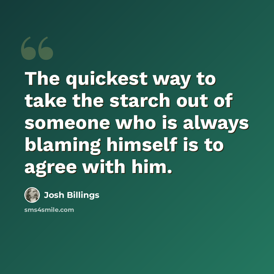 “The quickest way to take the starch out of someone who is always blaming himself is to agree with him.” quote by Josh Billings