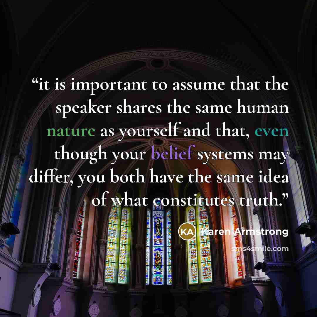 “it is important to assume that the speaker shares the same human nature as yourself and that, even though your belief systems may differ, you both have the same idea of what constitutes truth.” quote by Karen Armstrong
