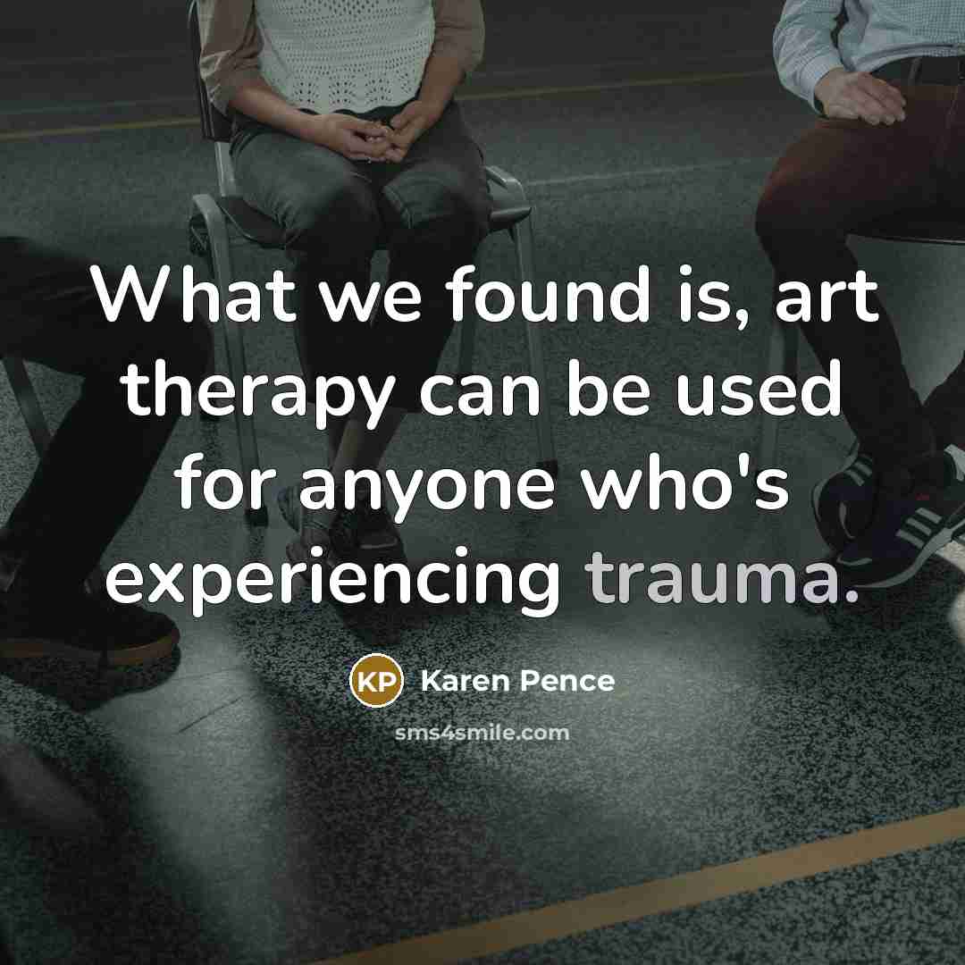 “What we found is, art therapy can be used for anyone who's experiencing trauma.” quote by Karen Pence