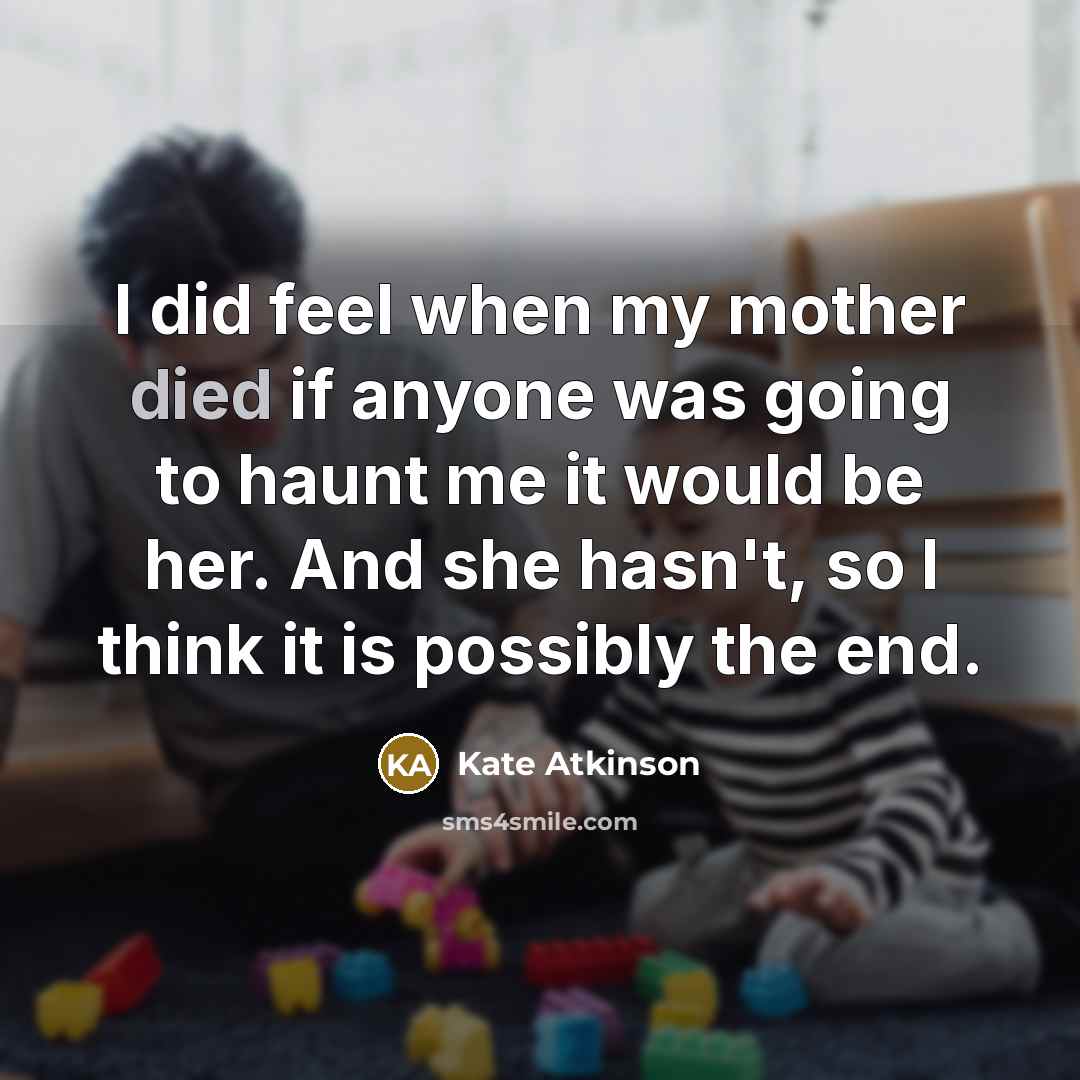“I did feel when my mother died if anyone was going to haunt me it would be her. And she hasn't, so I think it is possibly the end.” quote by Kate Atkinson