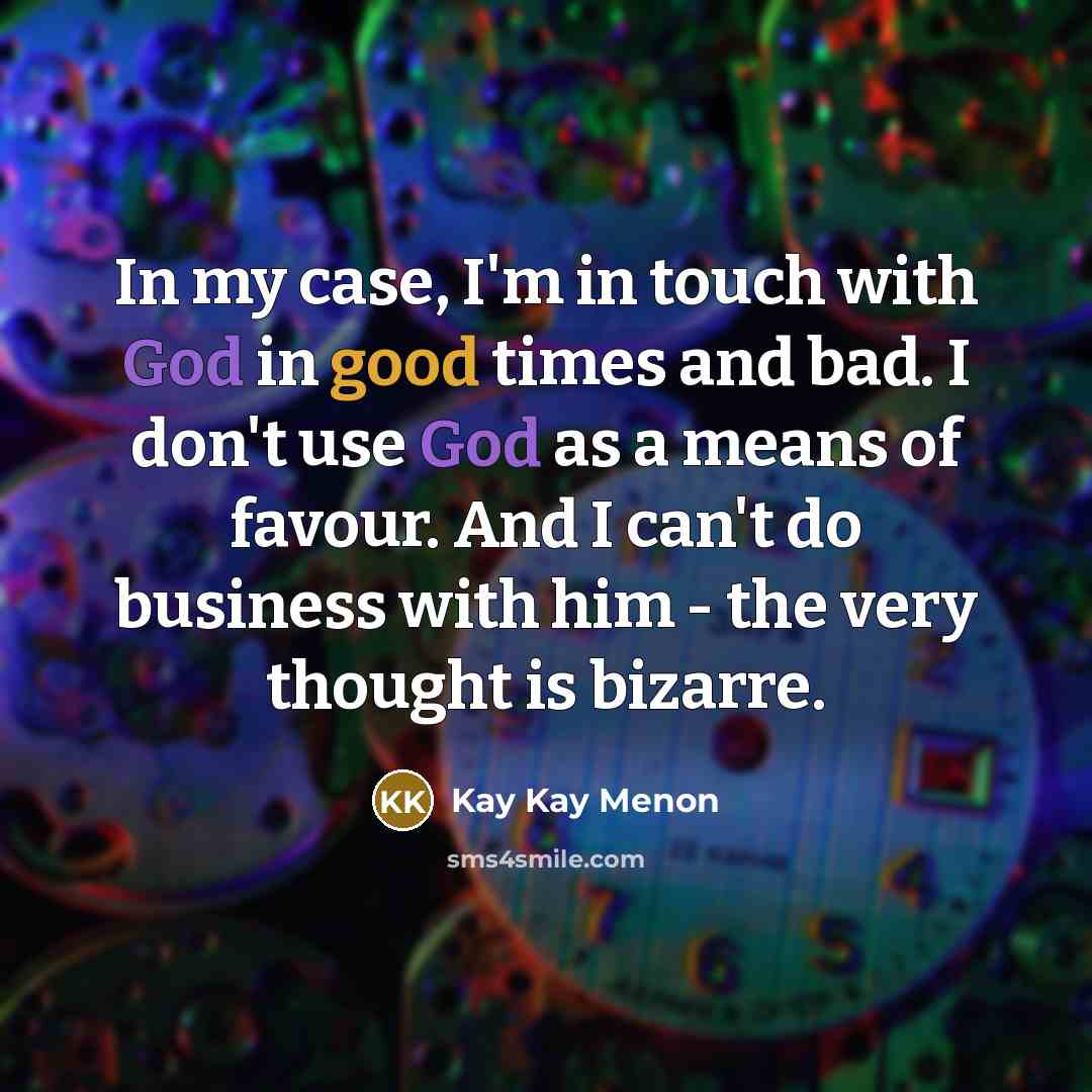 “In my case, I'm in touch with God in good times and bad. I don't use God as a means of favour. And I can't do business with him - the very thought is bizarre.” quote by Kay Kay Menon