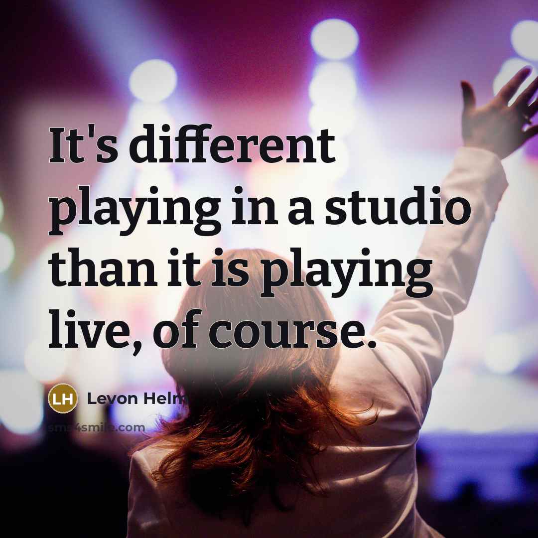 “It's different playing in a studio than it is playing live, of course.” quote by Levon Helm