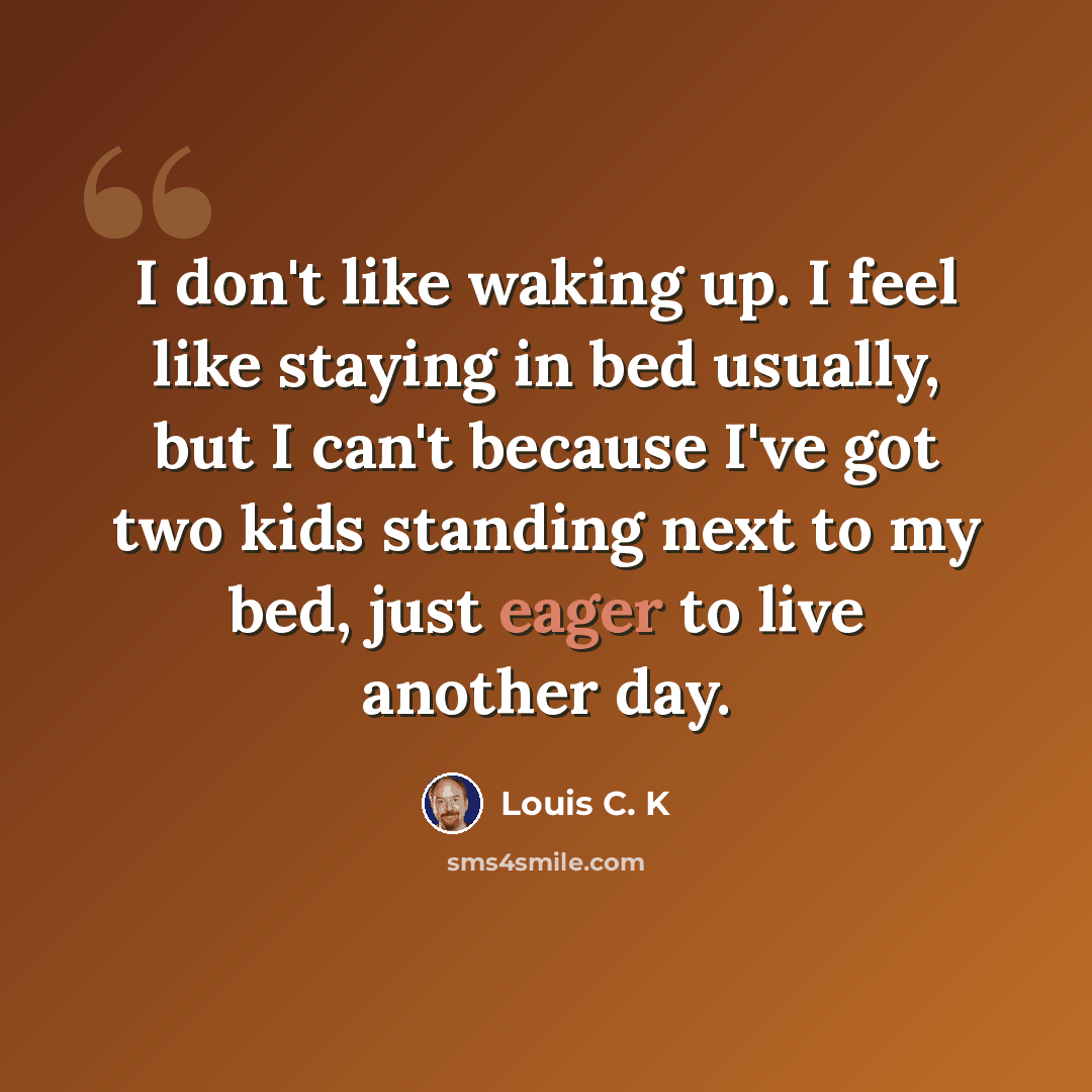 “I don't like waking up. I feel like staying in bed usually, but I can't because I've got two kids standing next to my bed, just eager to live another day.” quote by Louis C. K