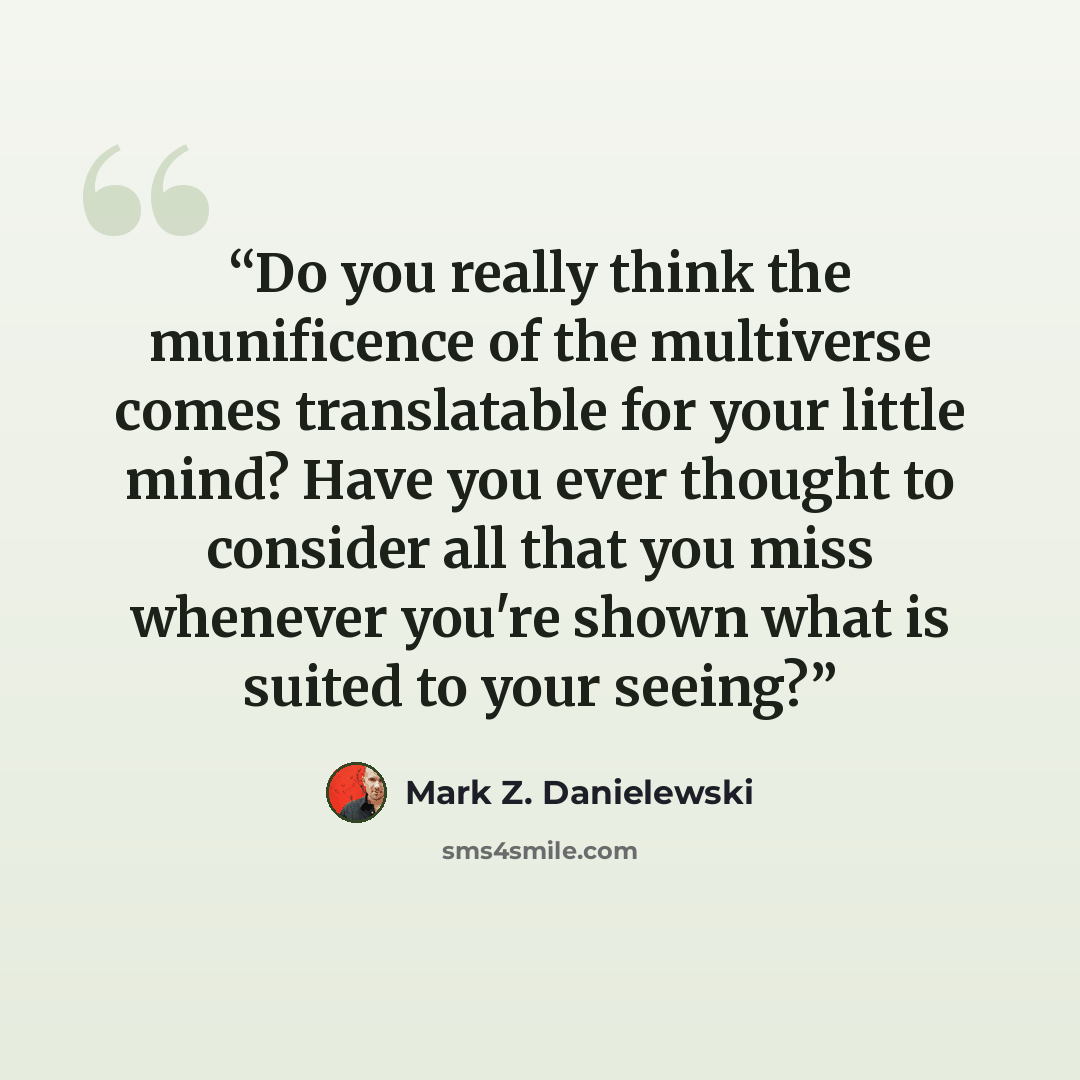 “Do you really think the munificence of the multiverse comes translatable for your little mind? Have you ever thought to consider all that you miss whenever you're shown what is suited to your seeing?” quote by Mark Z. Danielewski