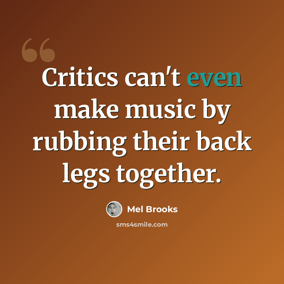 “Critics can't even make music by rubbing their back legs together.” quote by Mel Brooks