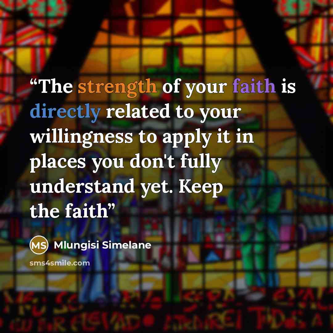 “The strength of your faith is directly related to your willingness to apply it in places you don't fully understand yet. Keep the faith” quote by Mlungisi Simelane
