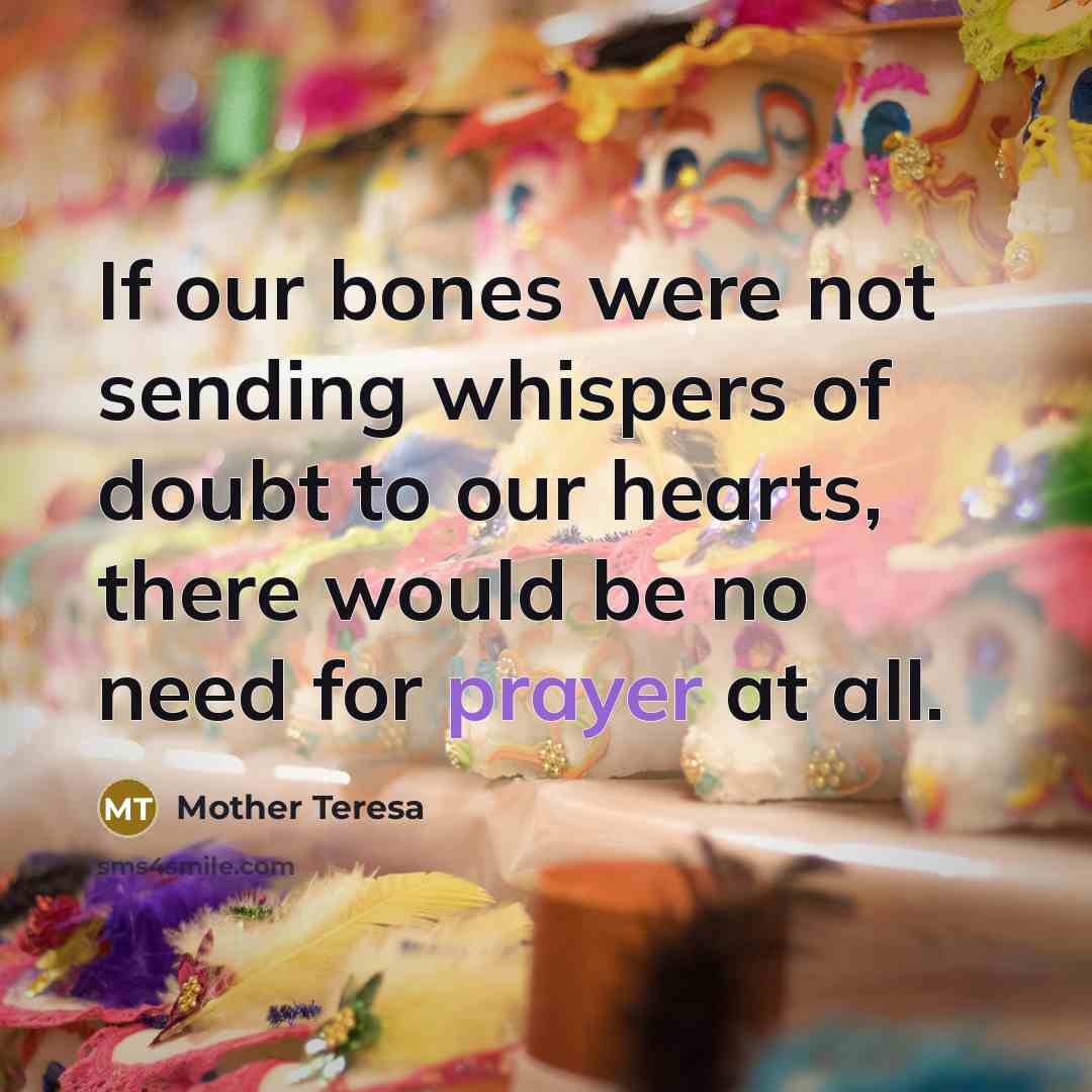 “If our bones were not sending whispers of doubt to our hearts, there would be no need for prayer at all.” quote by Mother Teresa