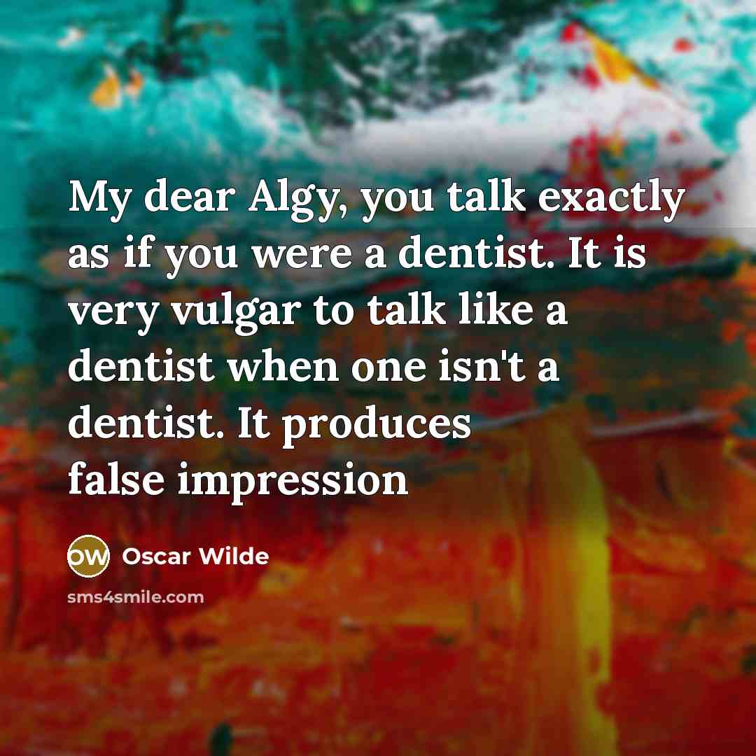 “My dear Algy, you talk exactly as if you were a dentist. It is very vulgar to talk like a dentist when one isn't a dentist. It produces false impression” quote by Oscar Wilde