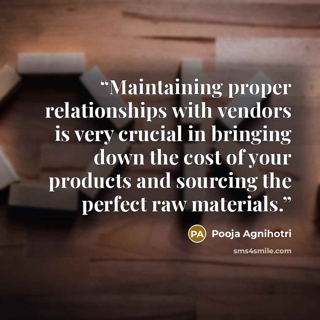 “Maintaining proper relationships with vendors is very crucial in bringing down the cost of your products and sourcing the perfect raw materials.” quote by Pooja Agnihotri
