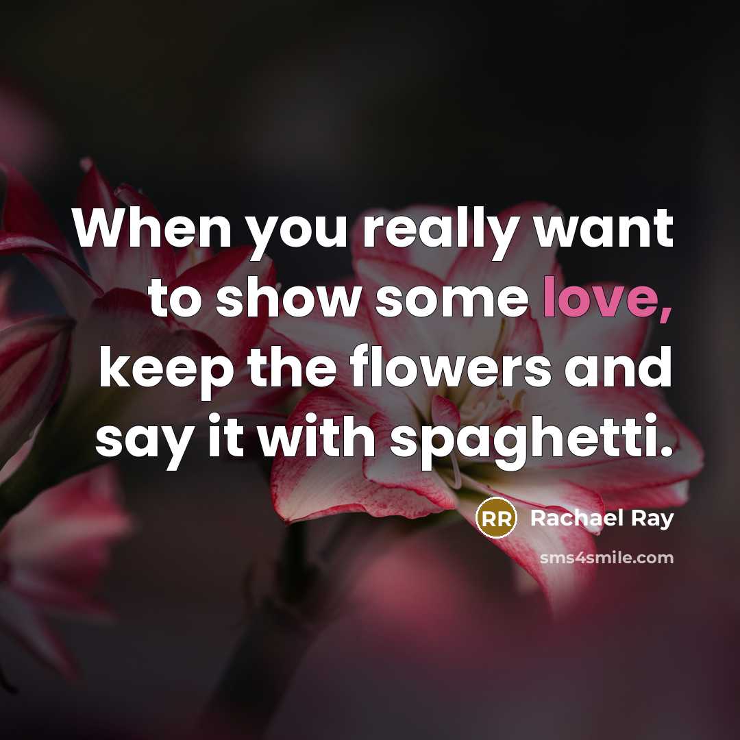 “When you really want to show some love, keep the flowers and say it with spaghetti.” quote by Rachael Ray