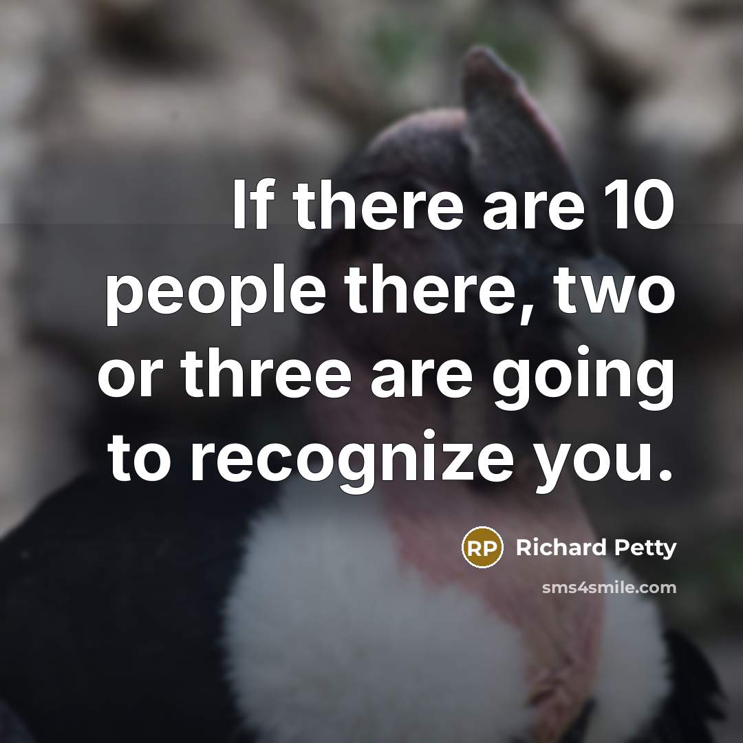 “If there are 10 people there, two or three are going to recognize you.” quote by Richard Petty