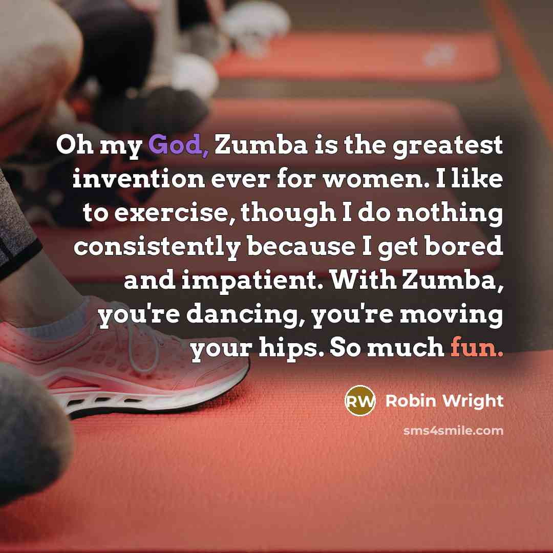 “Oh my God, Zumba is the greatest invention ever for women. I like to exercise, though I do nothing consistently because I get bored and impatient. With Zumba, you're dancing, you're moving your hips. So much fun.” quote by Robin Wright