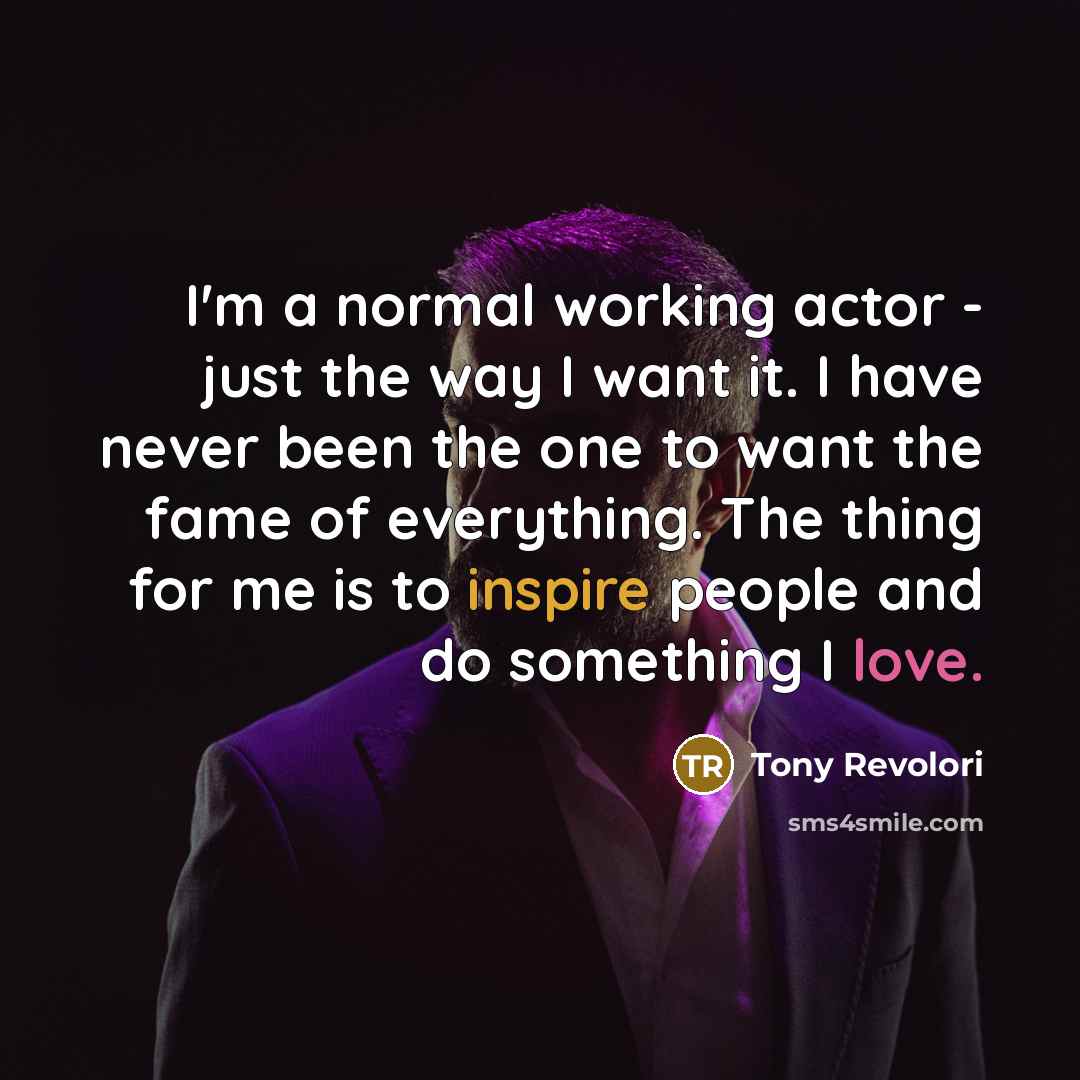“I'm a normal working actor - just the way I want it. I have never been the one to want the fame of everything. The thing for me is to inspire people and do something I love.” quote by Tony Revolori