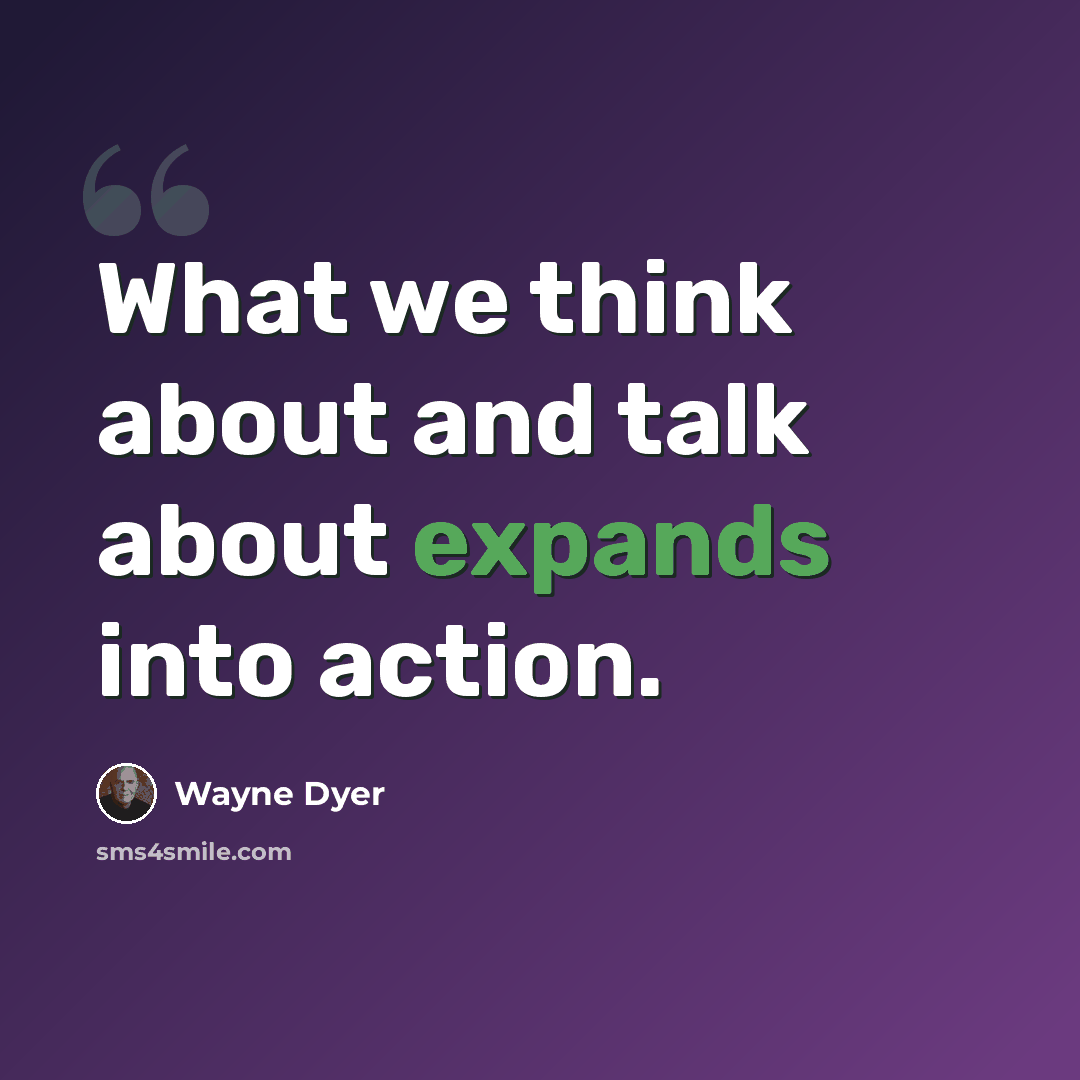 “What we think about and talk about expands into action.” quote by Wayne Dyer