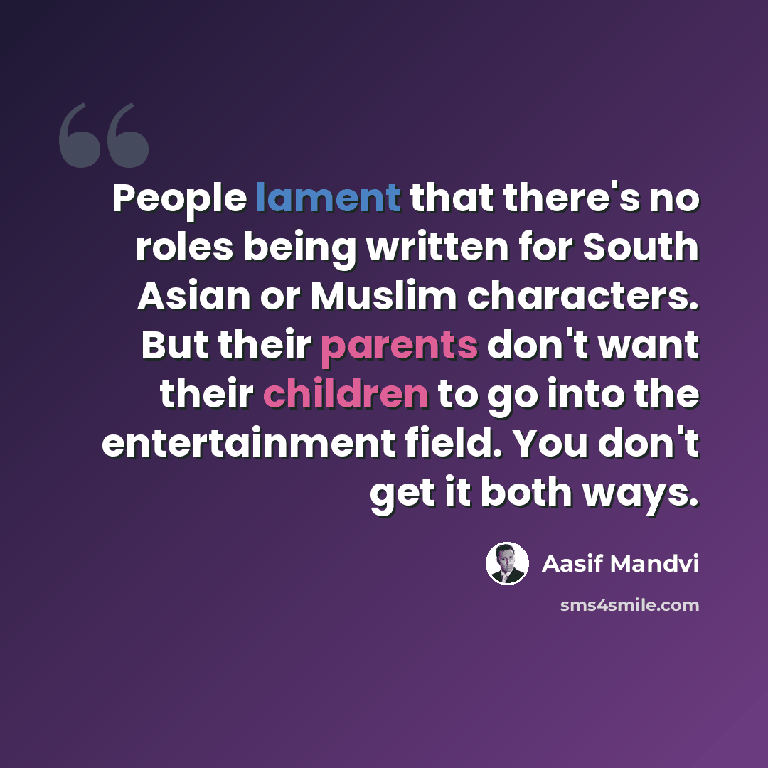 “People lament that there's no roles being written for South Asian or Muslim characters. But their parents don't want their children to go into the entertainment field. You don't get it both ways.” quote by Aasif Mandvi