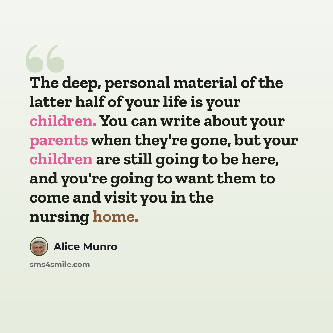 “The deep, personal material of the latter half of your life is your children. You can write about your parents when they're gone, but your children are still going to be here, and you're going to want them to come and visit you in the nursing home.” quote by Alice Munro