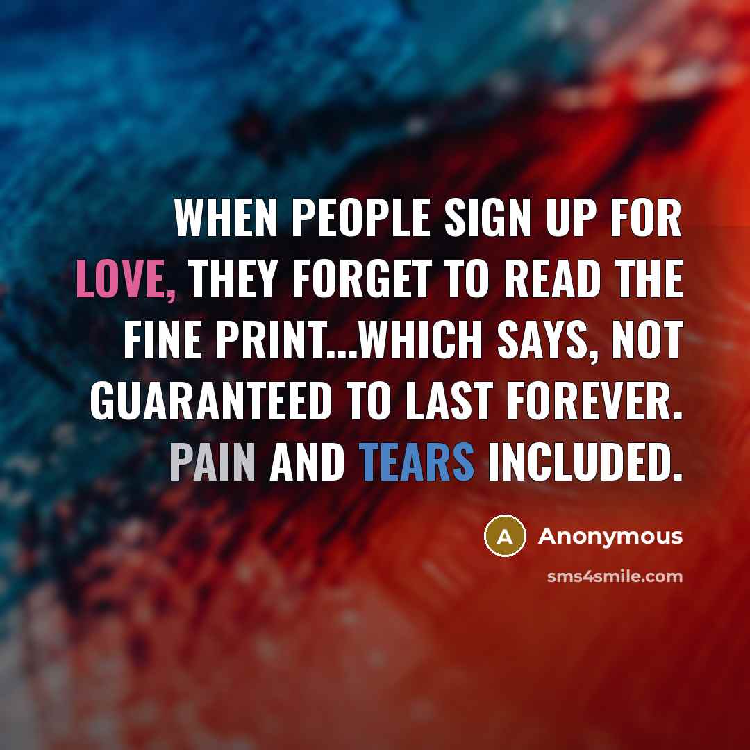 “When people sign up for love, they forget to read the fine print...which says, not guaranteed to last forever. Pain and tears included.” quote by Anonymous