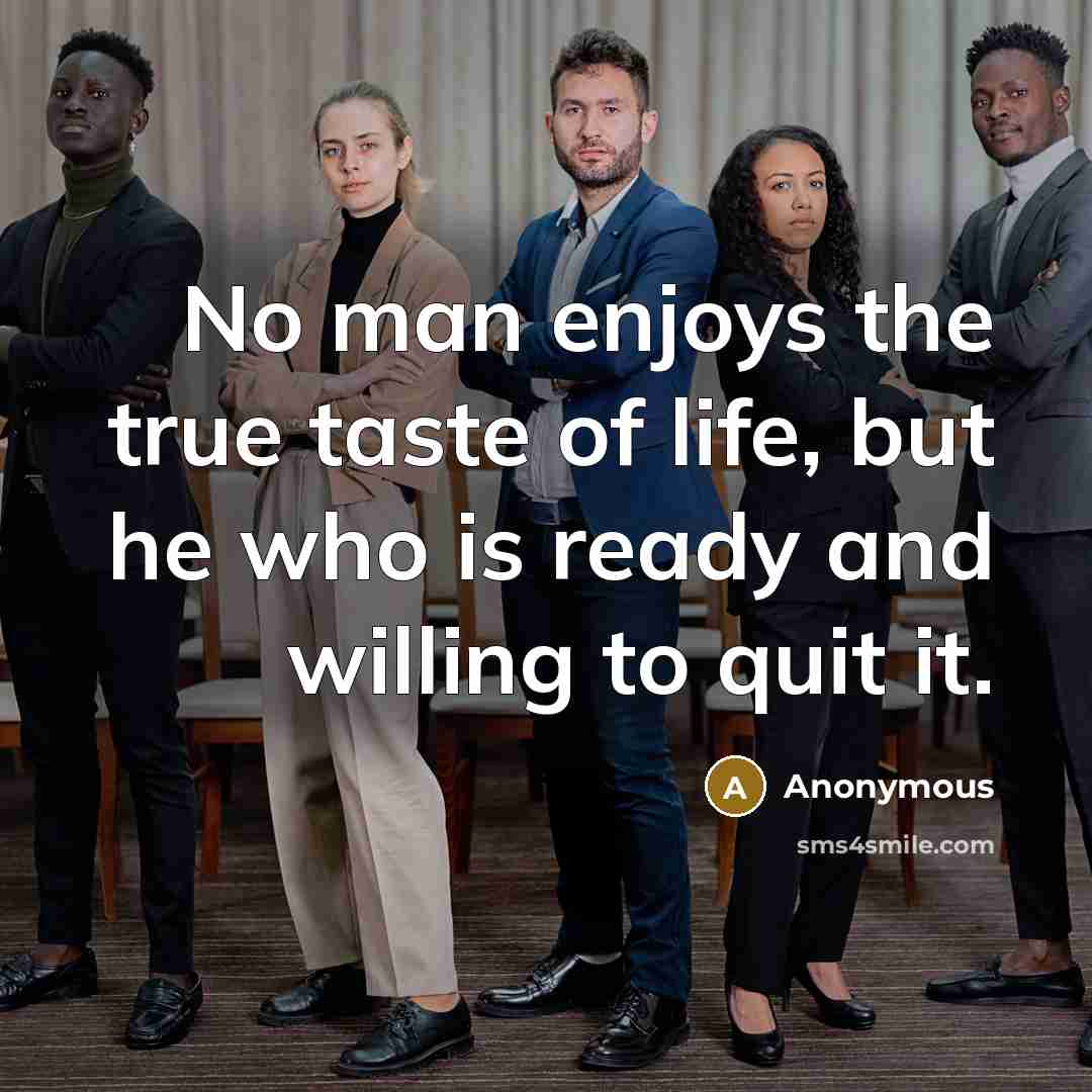 “No man enjoys the true taste of life, but he who is ready and willing to quit it.” quote by Anonymous