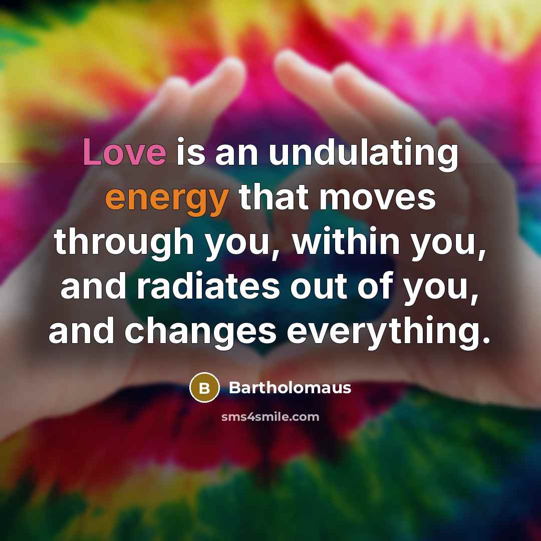 “Love is an undulating energy that moves through you, within you, and radiates out of you, and changes everything.” quote by Bartholomaus
