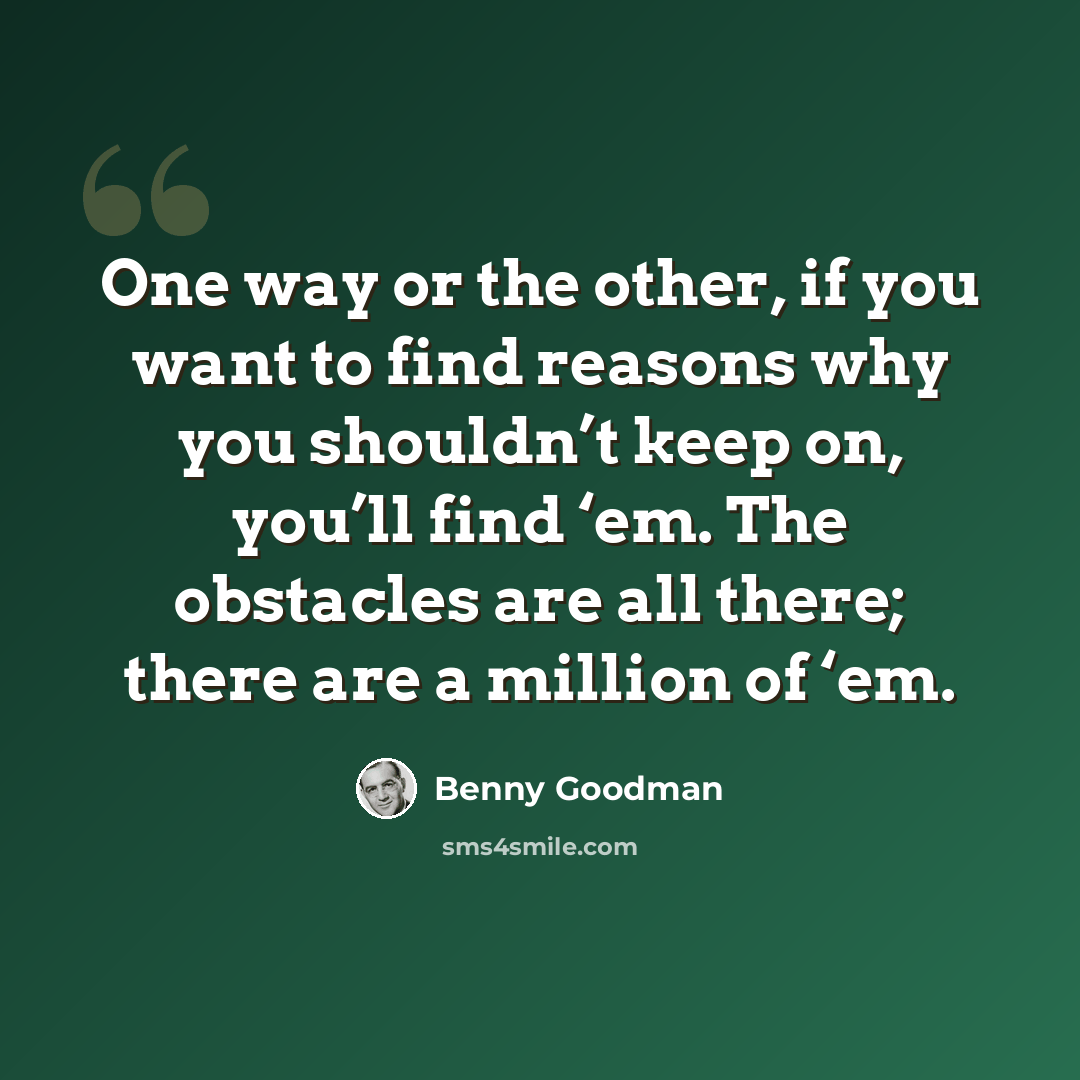 “One way or the other, if you want to find reasons why you shouldn’t keep on, you’ll find ‘em. The obstacles are all there; there are a million of ‘em.” quote by Benny Goodman